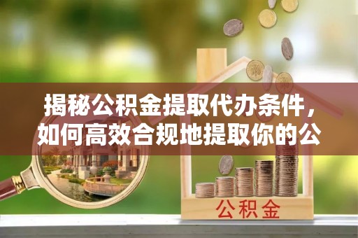 巩留揭秘公积金提取代办条件，如何高效合规地提取你的公积金