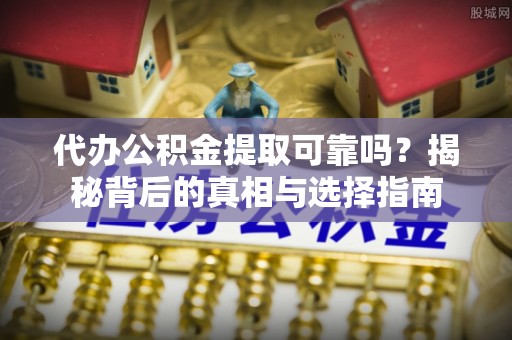 巩留代办公积金提取可靠吗？揭秘背后的真相与选择指南