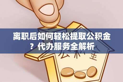 巩留离职后如何轻松提取公积金？代办服务全解析