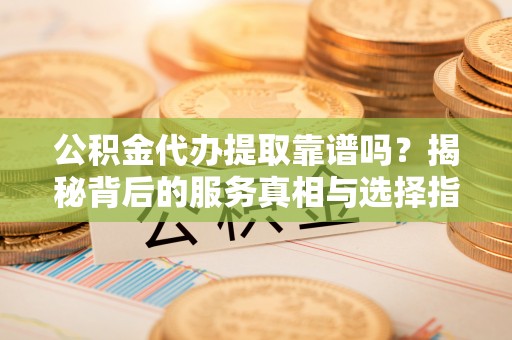 巩留公积金代办提取靠谱吗？揭秘背后的服务真相与选择指南