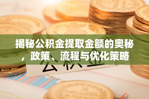 巩留揭秘公积金提取金额的奥秘，政策、流程与优化策略