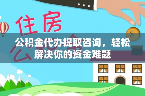 巩留公积金代办提取咨询，轻松解决你的资金难题
