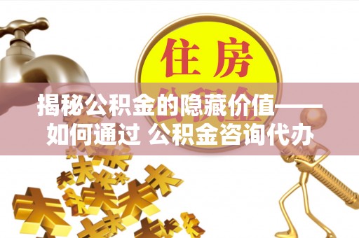 巩留揭秘公积金的隐藏价值——如何通过 公积金咨询代办提取 优化财富管理