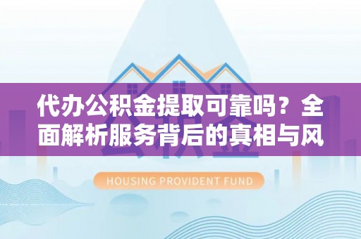 巩留代办公积金提取可靠吗？全面解析服务背后的真相与风险