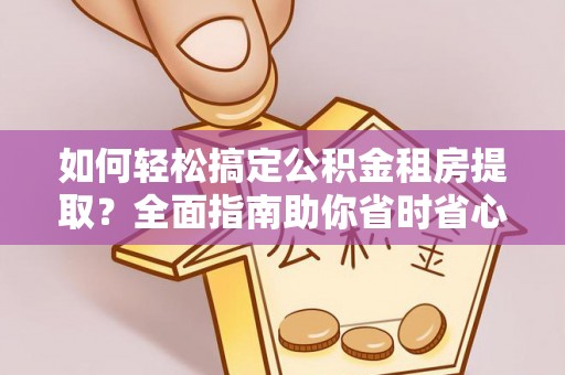 巩留如何轻松搞定公积金租房提取？全面指南助你省时省心