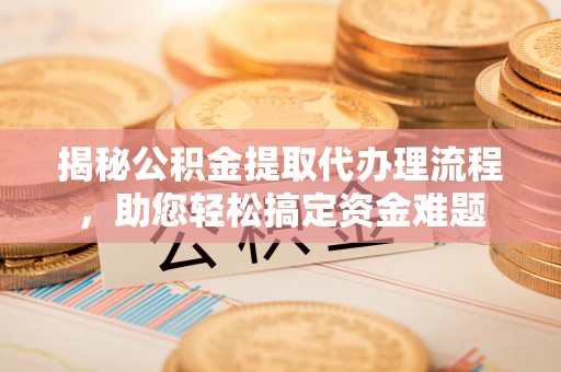 巩留揭秘公积金提取代办理流程，助您轻松搞定资金难题