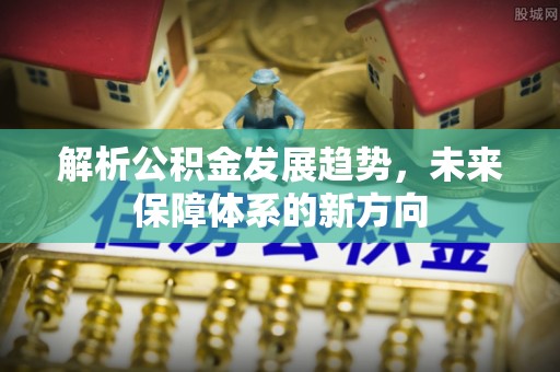 巩留解析公积金发展趋势，未来保障体系的新方向