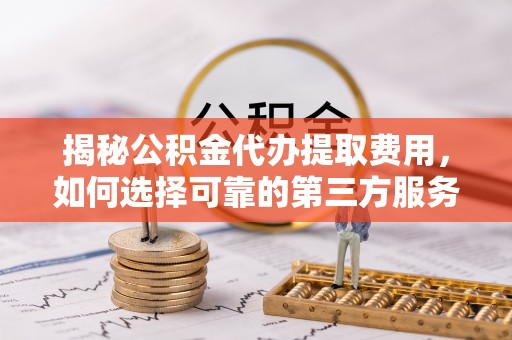 巩留揭秘公积金代办提取费用，如何选择可靠的第三方服务
