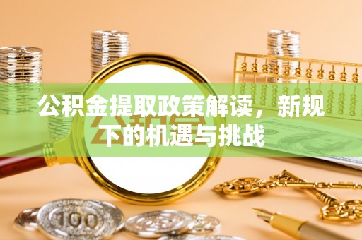 巩留公积金提取政策解读，新规下的机遇与挑战