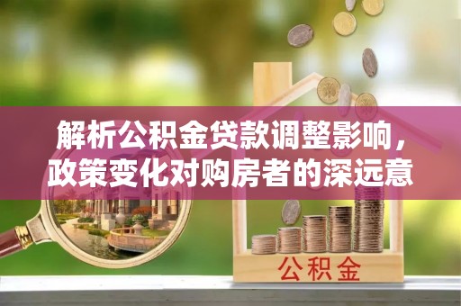 巩留解析公积金贷款调整影响，政策变化对购房者的深远意义