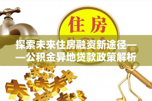 巩留探索未来住房融资新途径——公积金异地贷款政策解析与实践