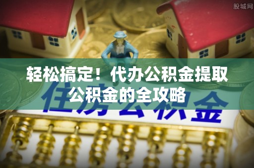 巩留轻松搞定！代办公积金提取公积金的全攻略