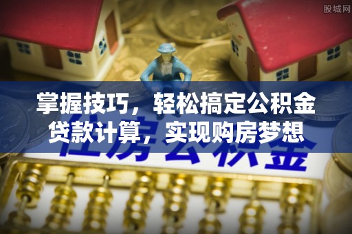 巩留掌握技巧，轻松搞定公积金贷款计算，实现购房梦想