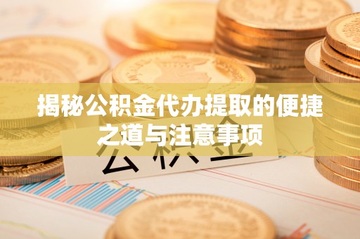 巩留揭秘公积金代办提取的便捷之道与注意事项