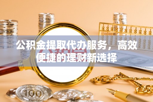 巩留公积金提取代办服务，高效便捷的理财新选择