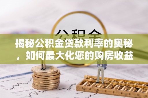 巩留揭秘公积金贷款利率的奥秘，如何最大化您的购房收益