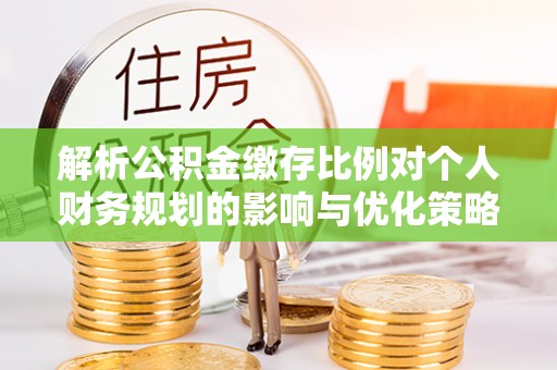 巩留解析公积金缴存比例对个人财务规划的影响与优化策略