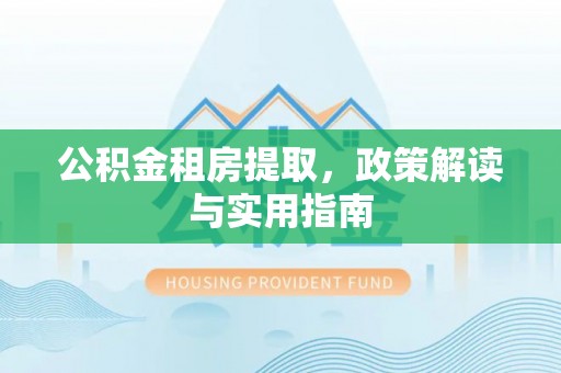 巩留公积金租房提取，政策解读与实用指南