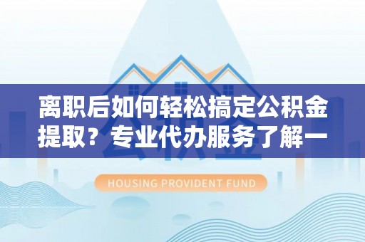 巩留离职后如何轻松搞定公积金提取？专业代办服务了解一下