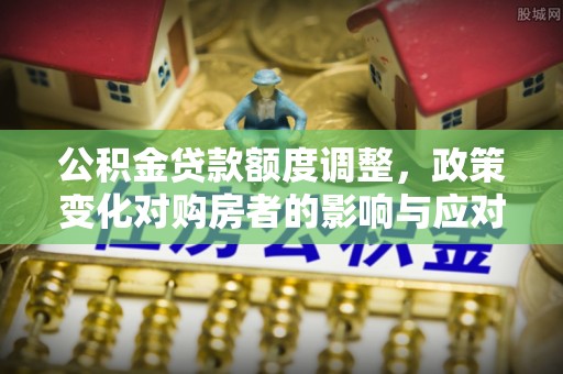 巩留公积金贷款额度调整，政策变化对购房者的影响与应对策略