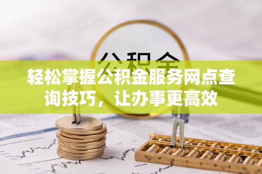 巩留轻松掌握公积金服务网点查询技巧，让办事更高效