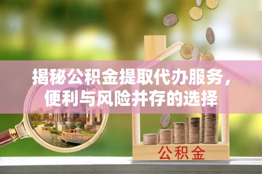 巩留揭秘公积金提取代办服务，便利与风险并存的选择