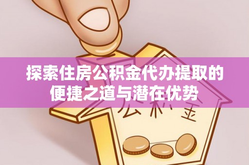 巩留探索住房公积金代办提取的便捷之道与潜在优势