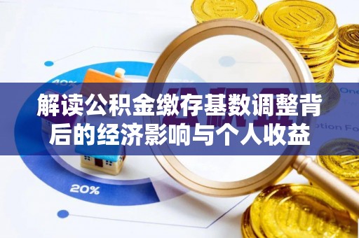 巩留解读公积金缴存基数调整背后的经济影响与个人收益