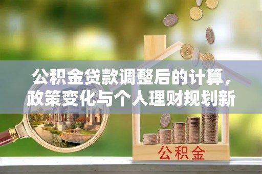 巩留公积金贷款调整后的计算，政策变化与个人理财规划新思路