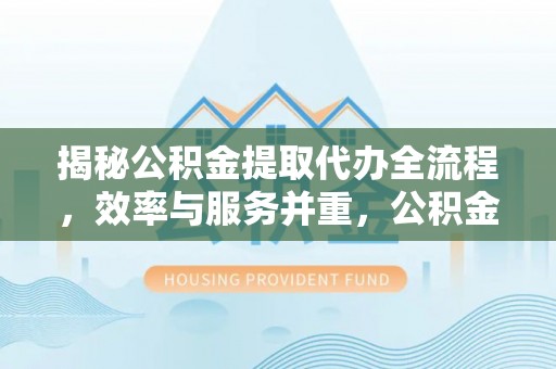 巩留揭秘公积金提取代办全流程，效率与服务并重，公积金提取代办要多久不再是难题