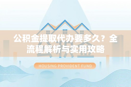 巩留公积金提取代办要多久？全流程解析与实用攻略