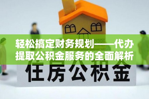 巩留轻松搞定财务规划——代办提取公积金服务的全面解析