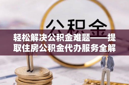巩留轻松解决公积金难题——提取住房公积金代办服务全解析