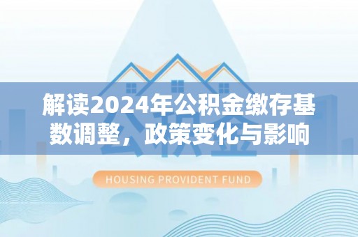 巩留解读2024年公积金缴存基数调整，政策变化与影响