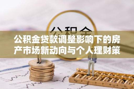 巩留公积金贷款调整影响下的房产市场新动向与个人理财策略
