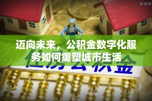 巩留迈向未来，公积金数字化服务如何重塑城市生活