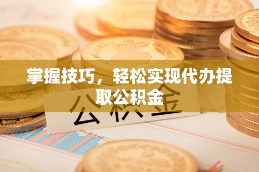 巩留掌握技巧，轻松实现代办提取公积金