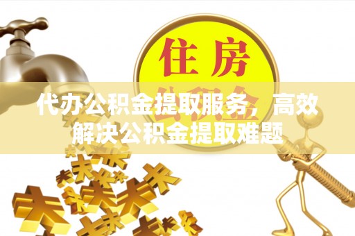 巩留代办公积金提取服务，高效解决公积金提取难题
