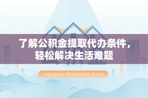 巩留了解公积金提取代办条件，轻松解决生活难题