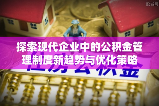 巩留探索现代企业中的公积金管理制度新趋势与优化策略