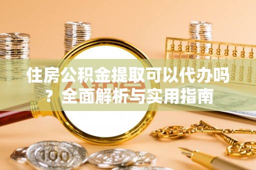 巩留住房公积金提取可以代办吗？全面解析与实用指南