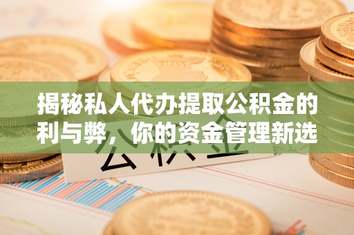 巩留揭秘私人代办提取公积金的利与弊，你的资金管理新选择