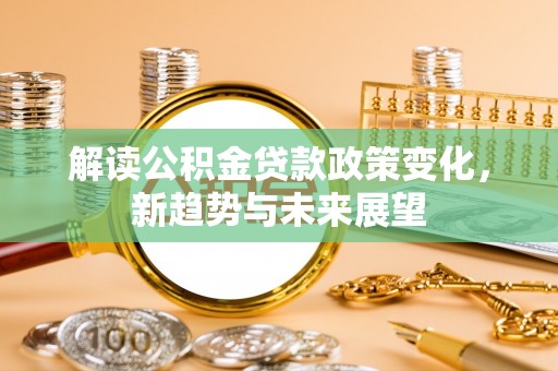 巩留解读公积金贷款政策变化，新趋势与未来展望