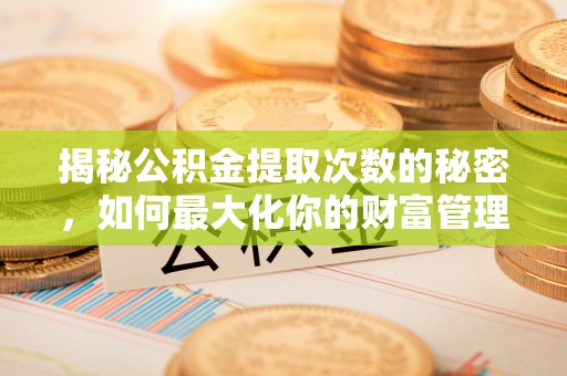 巩留揭秘公积金提取次数的秘密，如何最大化你的财富管理