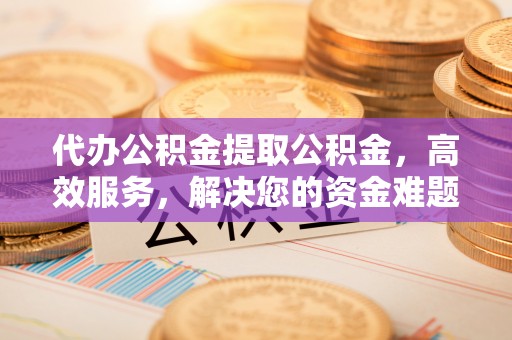 巩留代办公积金提取公积金，高效服务，解决您的资金难题
