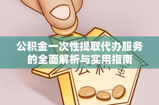 巩留公积金一次性提取代办服务的全面解析与实用指南
