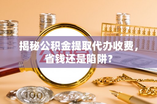 巩留揭秘公积金提取代办收费，省钱还是陷阱？
