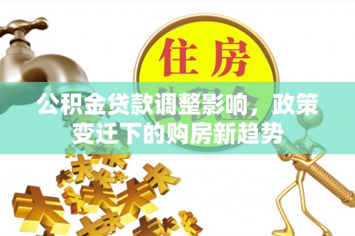 巩留公积金贷款调整影响，政策变迁下的购房新趋势