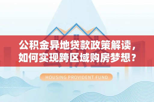 巩留公积金异地贷款政策解读，如何实现跨区域购房梦想？