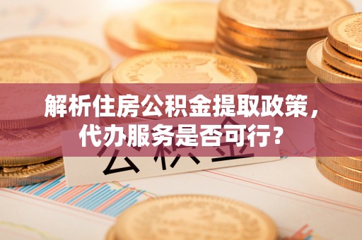 巩留解析住房公积金提取政策，代办服务是否可行？